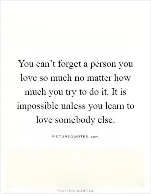 You can’t forget a person you love so much no matter how much you try to do it. It is impossible unless you learn to love somebody else Picture Quote #1