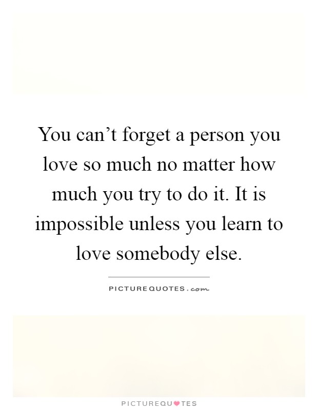 You can't forget a person you love so much no matter how much you try to do it. It is impossible unless you learn to love somebody else Picture Quote #1