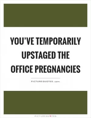 You’ve temporarily upstaged the office pregnancies Picture Quote #1