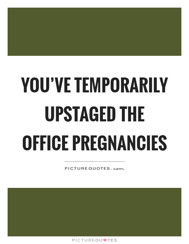 You've temporarily upstaged the office pregnancies Picture Quote #1