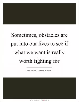 Sometimes, obstacles are put into our lives to see if what we want is really worth fighting for Picture Quote #1