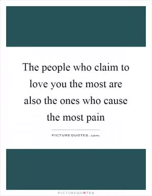 The people who claim to love you the most are also the ones who cause the most pain Picture Quote #1