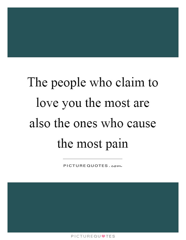 The people who claim to love you the most are also the ones who cause the most pain Picture Quote #1