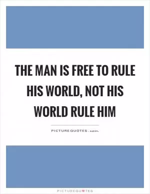 The man is free to rule his world, not his world rule him Picture Quote #1