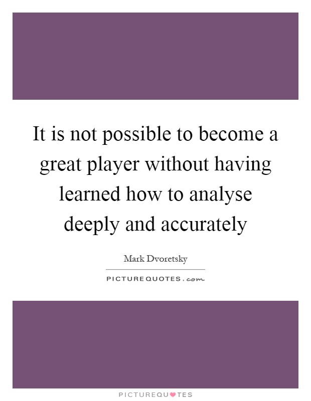 It is not possible to become a great player without having learned how to analyse deeply and accurately Picture Quote #1