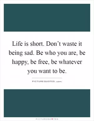 Life is short. Don’t waste it being sad. Be who you are, be happy, be free, be whatever you want to be Picture Quote #1