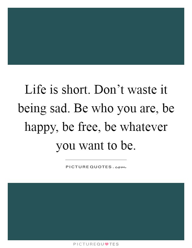 Life is short. Don't waste it being sad. Be who you are, be happy, be free, be whatever you want to be Picture Quote #1