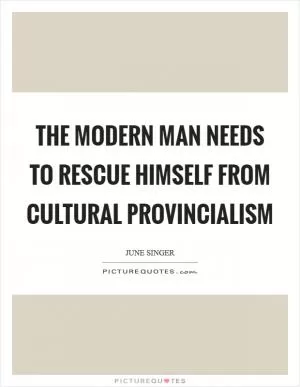 The modern man needs to rescue himself from cultural provincialism Picture Quote #1