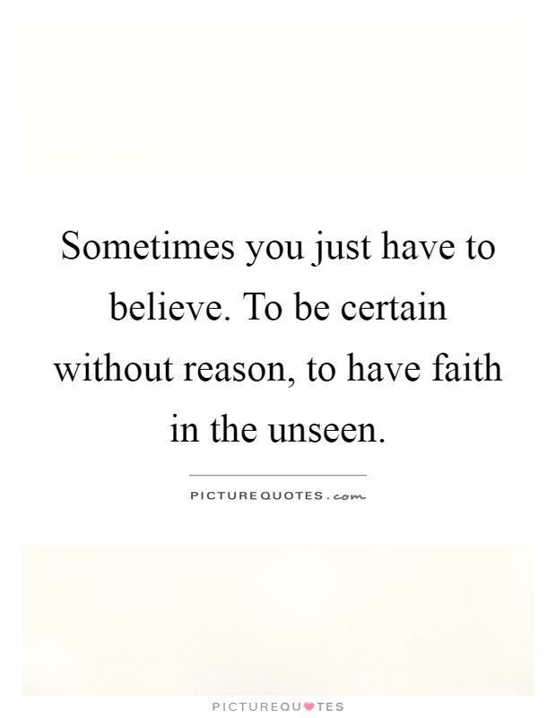 Sometimes you just have to believe. To be certain without reason, to have faith in the unseen Picture Quote #1