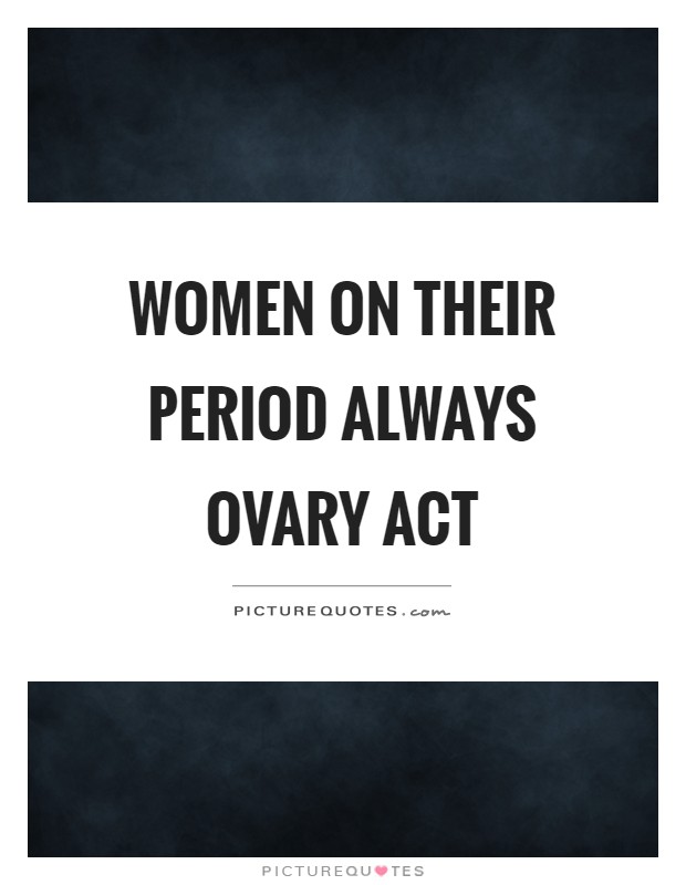 Women on their period always ovary act Picture Quote #1