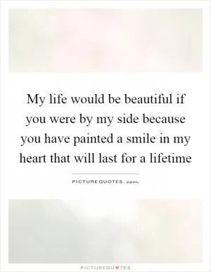 My life would be beautiful if you were by my side because you have painted a smile in my heart that will last for a lifetime Picture Quote #1
