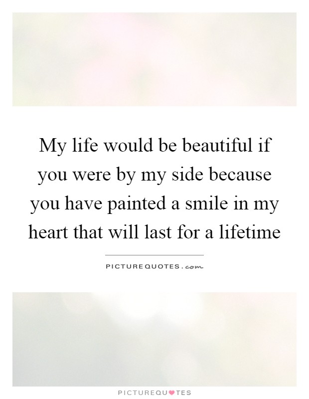 My life would be beautiful if you were by my side because you have painted a smile in my heart that will last for a lifetime Picture Quote #1