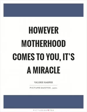 However motherhood comes to you, it’s a miracle Picture Quote #1