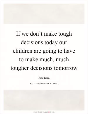 If we don’t make tough decisions today our children are going to have to make much, much tougher decisions tomorrow Picture Quote #1