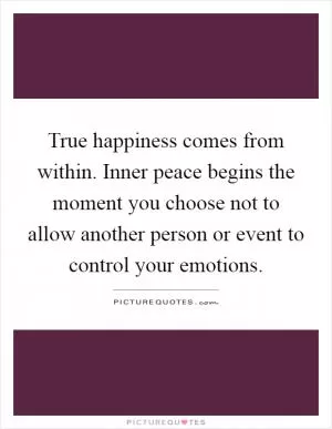 True happiness comes from within. Inner peace begins the moment you choose not to allow another person or event to control your emotions Picture Quote #1