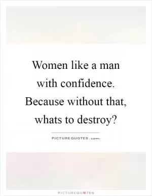 Women like a man with confidence. Because without that, whats to destroy? Picture Quote #1