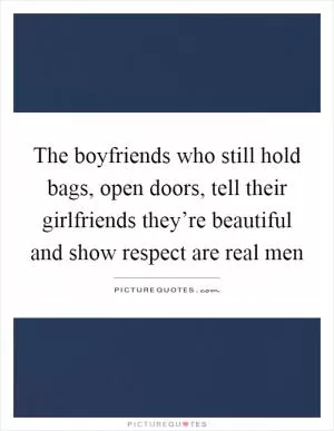 The boyfriends who still hold bags, open doors, tell their girlfriends they’re beautiful and show respect are real men Picture Quote #1