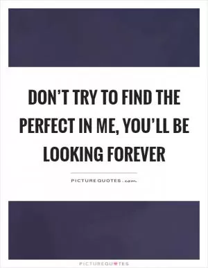 Don’t try to find the perfect in me, you’ll be looking forever Picture Quote #1