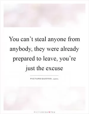 You can’t steal anyone from anybody, they were already prepared to leave, you’re just the excuse Picture Quote #1