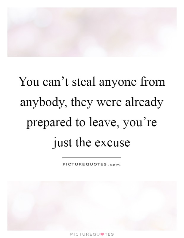 You can't steal anyone from anybody, they were already prepared to leave, you're just the excuse Picture Quote #1