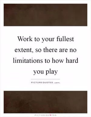 Work to your fullest extent, so there are no limitations to how hard you play Picture Quote #1