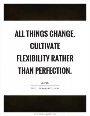 All things change. Cultivate flexibility rather than perfection Picture Quote #1