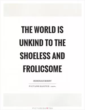 The world is unkind to the shoeless and frolicsome Picture Quote #1