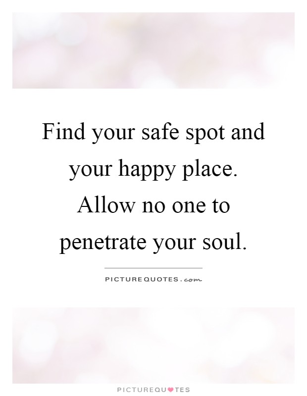 Find your safe spot and your happy place. Allow no one to penetrate your soul Picture Quote #1