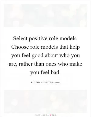 Select positive role models. Choose role models that help you feel good about who you are, rather than ones who make you feel bad Picture Quote #1