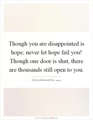 Though you are disappointed is hope; never let hope fail you! Though one door is shut, there are thousands still open to you Picture Quote #1