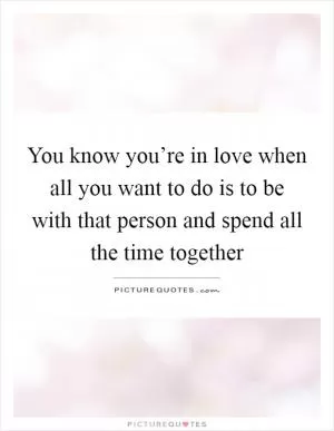 You know you’re in love when all you want to do is to be with that person and spend all the time together Picture Quote #1