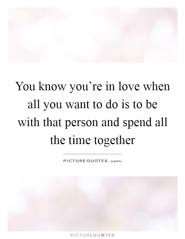 You know you're in love when all you want to do is to be with that person and spend all the time together Picture Quote #1