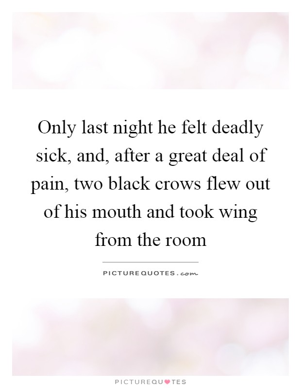 Only last night he felt deadly sick, and, after a great deal of pain, two black crows flew out of his mouth and took wing from the room Picture Quote #1