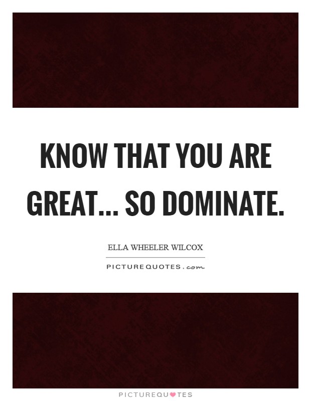 Know that you are great... so dominate Picture Quote #1