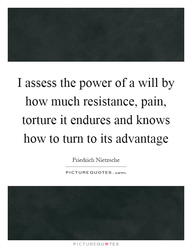 I assess the power of a will by how much resistance, pain, torture it endures and knows how to turn to its advantage Picture Quote #1