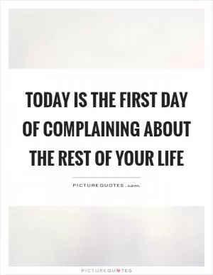 Today is the first day of complaining about the rest of your life Picture Quote #1
