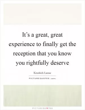 It’s a great, great experience to finally get the reception that you know you rightfully deserve Picture Quote #1