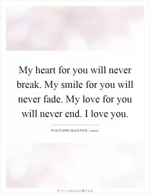 My heart for you will never break. My smile for you will never fade. My love for you will never end. I love you Picture Quote #1