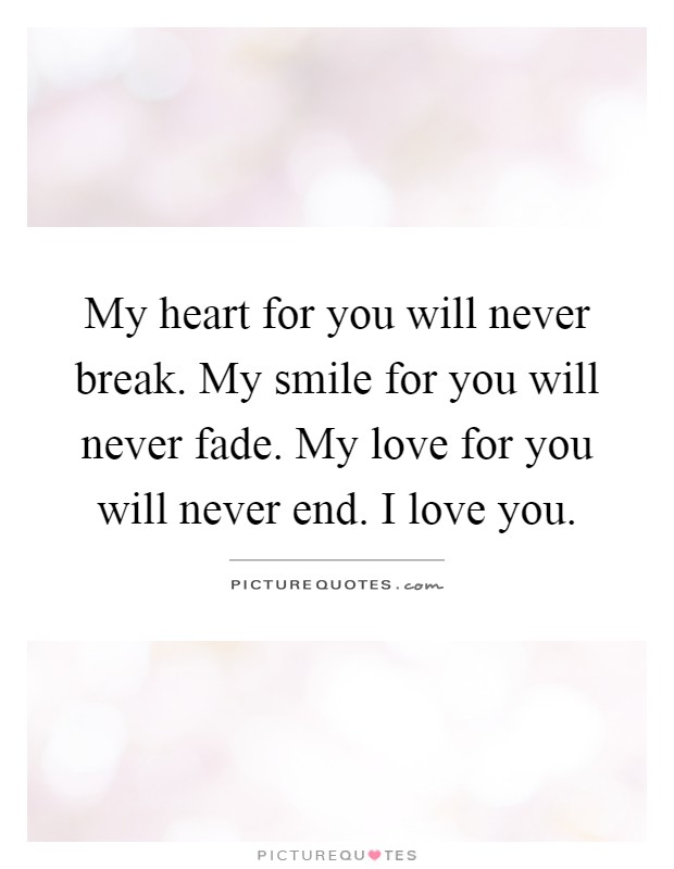 My heart for you will never break. My smile for you will never fade. My love for you will never end. I love you Picture Quote #1
