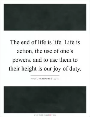 The end of life is life. Life is action, the use of one’s powers. and to use them to their height is our joy of duty Picture Quote #1