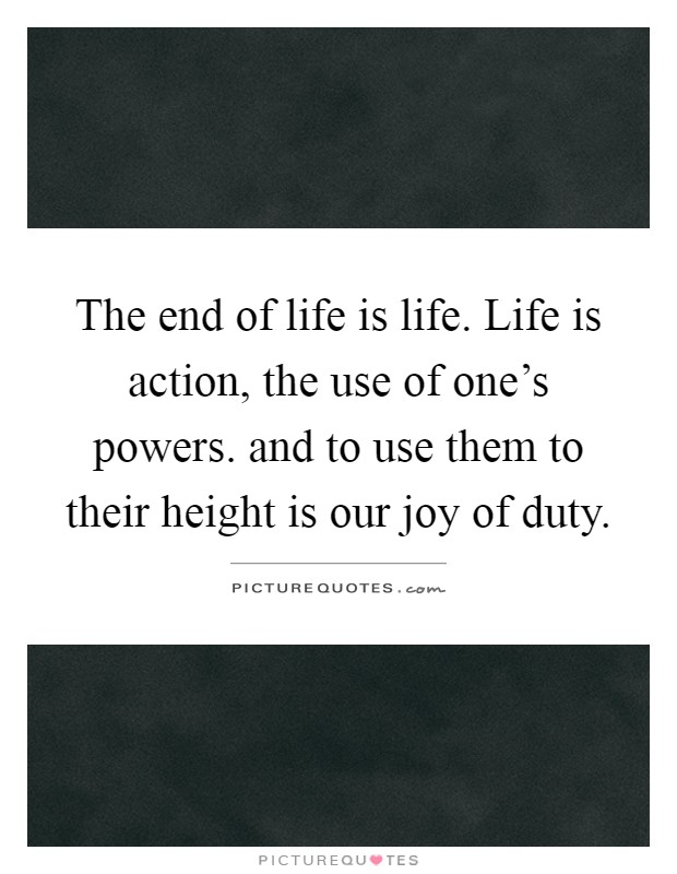 The end of life is life. Life is action, the use of one's powers. and to use them to their height is our joy of duty Picture Quote #1