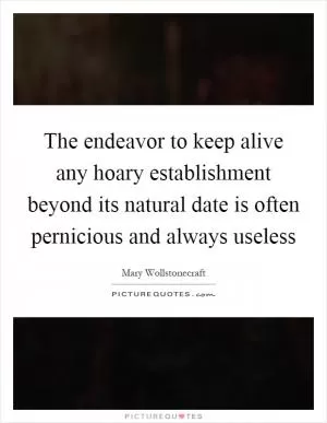 The endeavor to keep alive any hoary establishment beyond its natural date is often pernicious and always useless Picture Quote #1