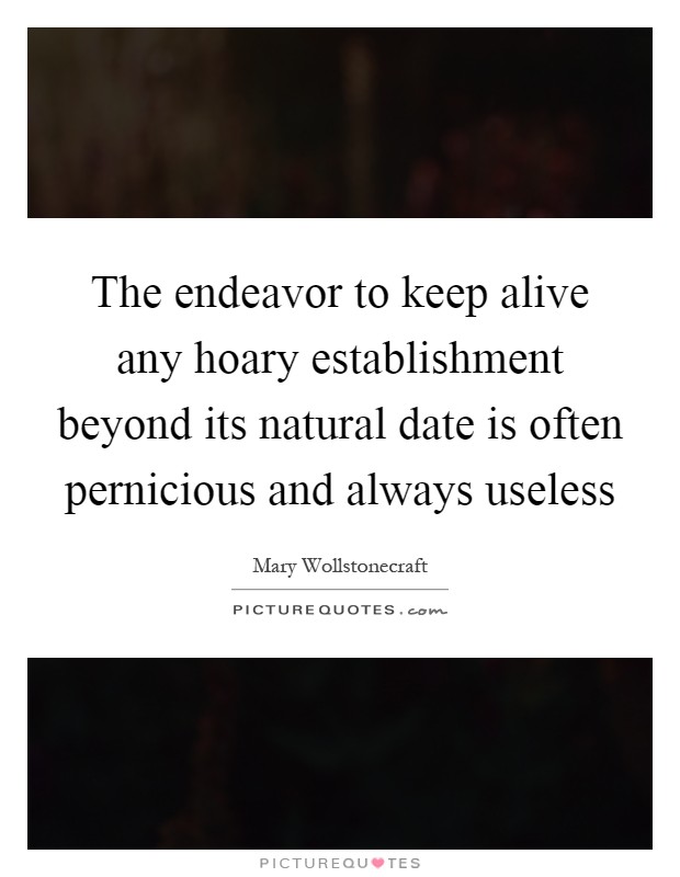 The endeavor to keep alive any hoary establishment beyond its natural date is often pernicious and always useless Picture Quote #1