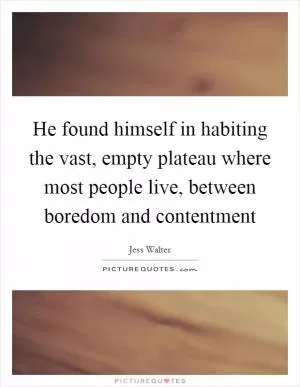He found himself in habiting the vast, empty plateau where most people live, between boredom and contentment Picture Quote #1