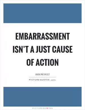 Embarrassment isn’t a just cause of action Picture Quote #1