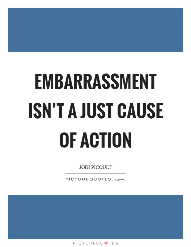 Embarrassment isn't a just cause of action Picture Quote #1