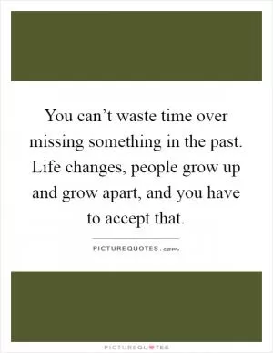 You can’t waste time over missing something in the past. Life changes, people grow up and grow apart, and you have to accept that Picture Quote #1