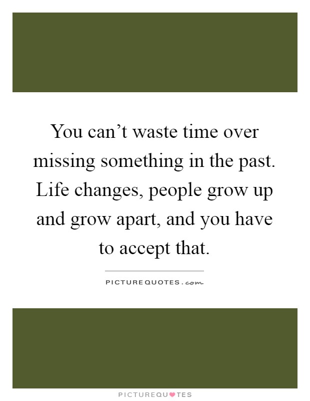 You can't waste time over missing something in the past. Life changes, people grow up and grow apart, and you have to accept that Picture Quote #1