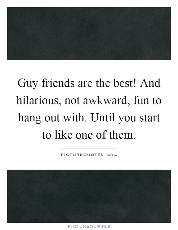 Guy friends are the best! And hilarious, not awkward, fun to hang out with. Until you start to like one of them Picture Quote #1