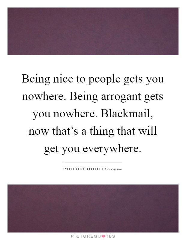 Being nice to people gets you nowhere. Being arrogant gets you nowhere. Blackmail, now that's a thing that will get you everywhere Picture Quote #1